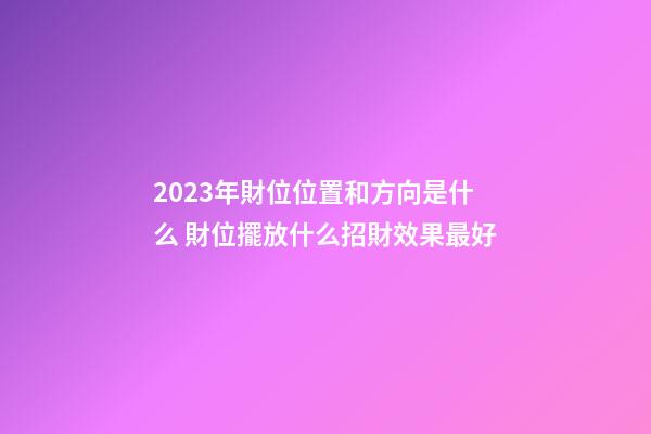2023年財位位置和方向是什么 財位擺放什么招財效果最好